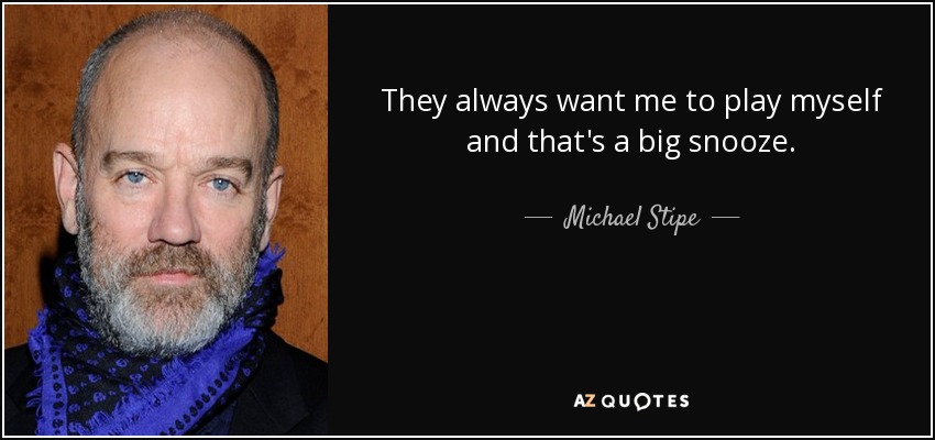 They always want me to play myself and that's a big snooze. - Michael Stipe