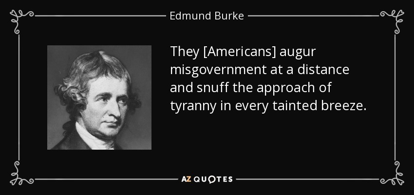 They [Americans] augur misgovernment at a distance and snuff the approach of tyranny in every tainted breeze. - Edmund Burke