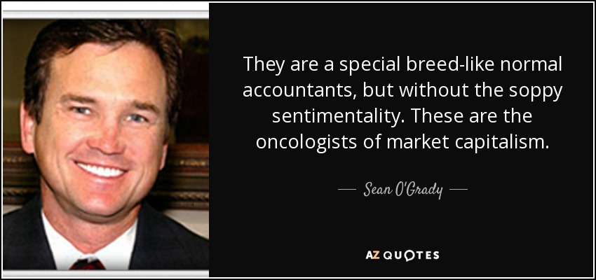They are a special breed-like normal accountants, but without the soppy sentimentality. These are the oncologists of market capitalism. - Sean O'Grady