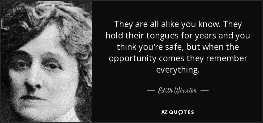 They are all alike you know. They hold their tongues for years and you think you're safe, but when the opportunity comes they remember everything. - Edith Wharton