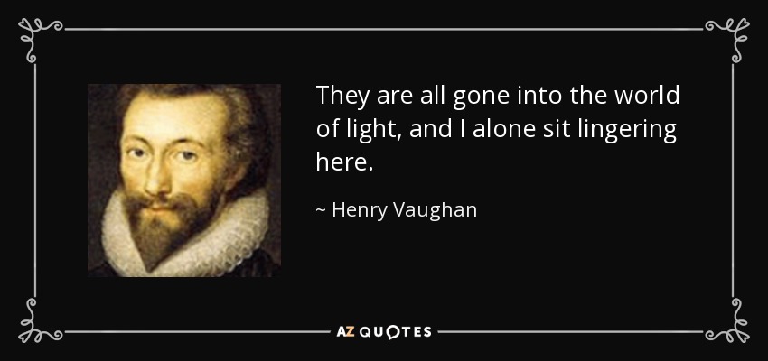 They are all gone into the world of light, and I alone sit lingering here. - Henry Vaughan