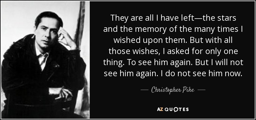 They are all I have left—the stars and the memory of the many times I wished upon them. But with all those wishes, I asked for only one thing. To see him again. But I will not see him again. I do not see him now. - Christopher Pike