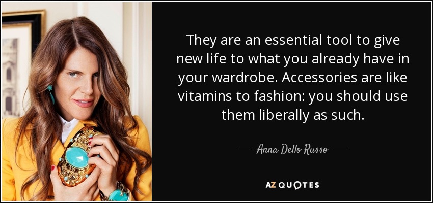 They are an essential tool to give new life to what you already have in your wardrobe. Accessories are like vitamins to fashion: you should use them liberally as such. - Anna Dello Russo