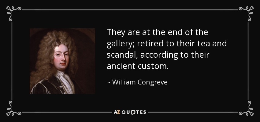 They are at the end of the gallery; retired to their tea and scandal, according to their ancient custom. - William Congreve