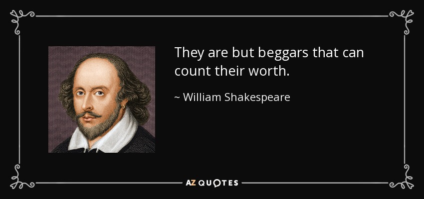They are but beggars that can count their worth. - William Shakespeare