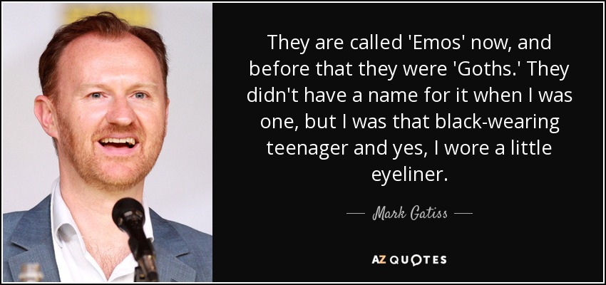 They are called 'Emos' now, and before that they were 'Goths.' They didn't have a name for it when I was one, but I was that black-wearing teenager and yes, I wore a little eyeliner. - Mark Gatiss