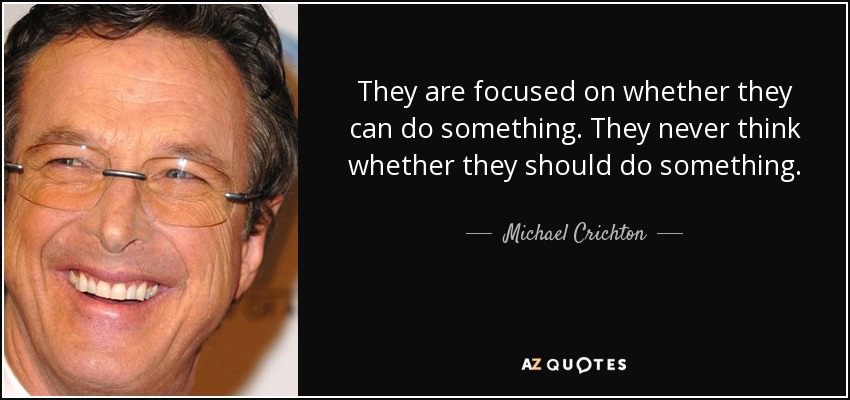 They are focused on whether they can do something. They never think whether they should do something. - Michael Crichton