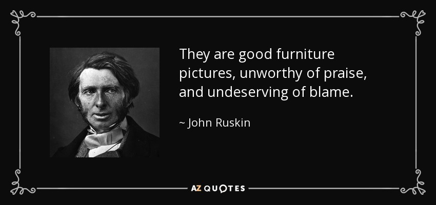 They are good furniture pictures, unworthy of praise, and undeserving of blame. - John Ruskin