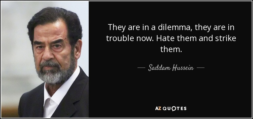 They are in a dilemma, they are in trouble now. Hate them and strike them. - Saddam Hussein