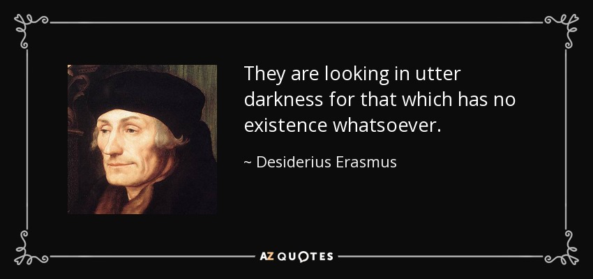 They are looking in utter darkness for that which has no existence whatsoever. - Desiderius Erasmus