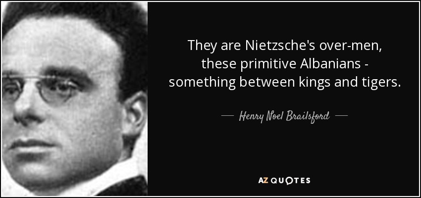 They are Nietzsche's over-men, these primitive Albanians - something between kings and tigers. - Henry Noel Brailsford