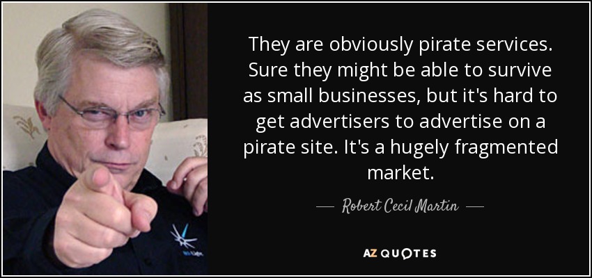 They are obviously pirate services. Sure they might be able to survive as small businesses, but it's hard to get advertisers to advertise on a pirate site. It's a hugely fragmented market. - Robert Cecil Martin