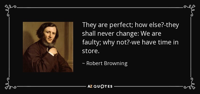 They are perfect; how else?-they shall never change: We are faulty; why not?-we have time in store. - Robert Browning