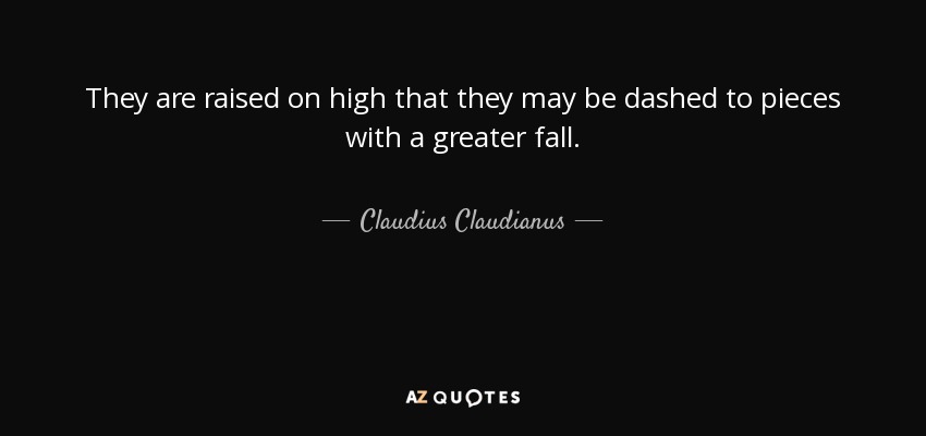 They are raised on high that they may be dashed to pieces with a greater fall. - Claudius Claudianus