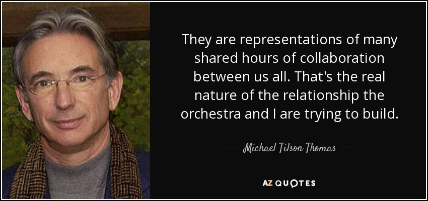 They are representations of many shared hours of collaboration between us all. That's the real nature of the relationship the orchestra and I are trying to build. - Michael Tilson Thomas