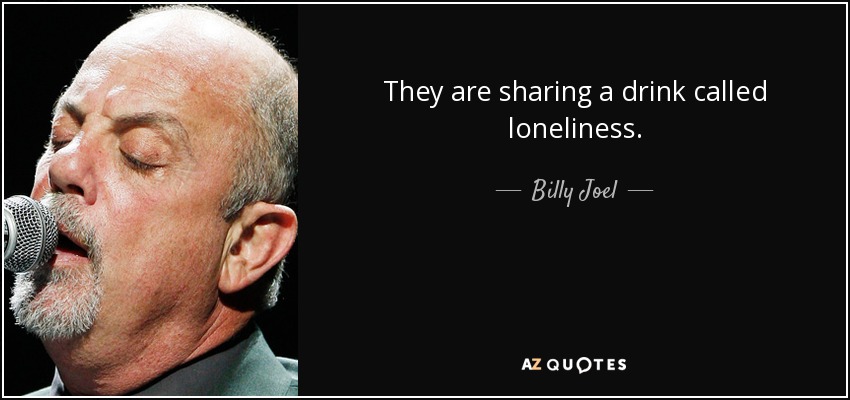 They are sharing a drink called loneliness. - Billy Joel