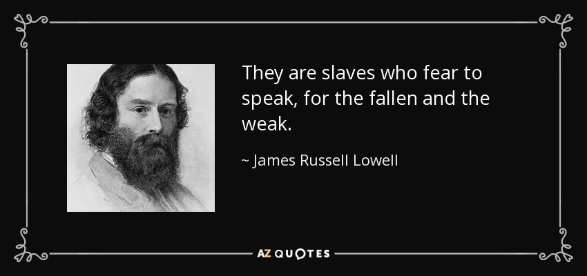 They are slaves who fear to speak, for the fallen and the weak. - James Russell Lowell