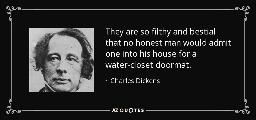They are so filthy and bestial that no honest man would admit one into his house for a water-closet doormat. - Charles Dickens