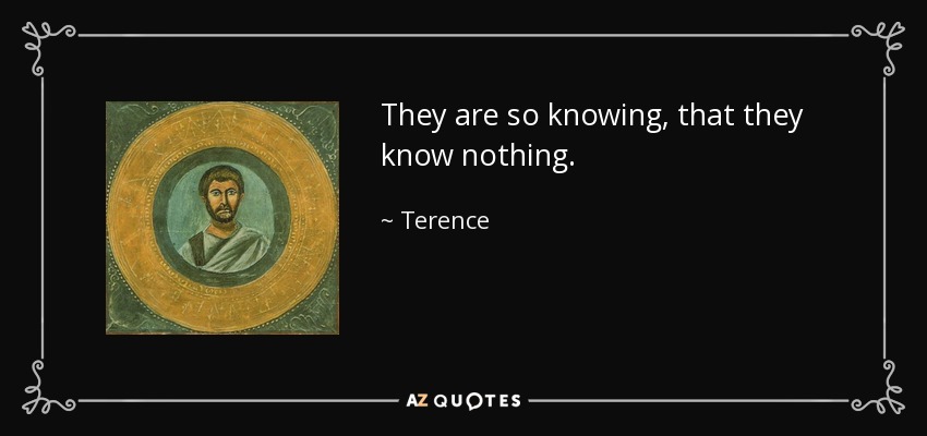 They are so knowing, that they know nothing. - Terence