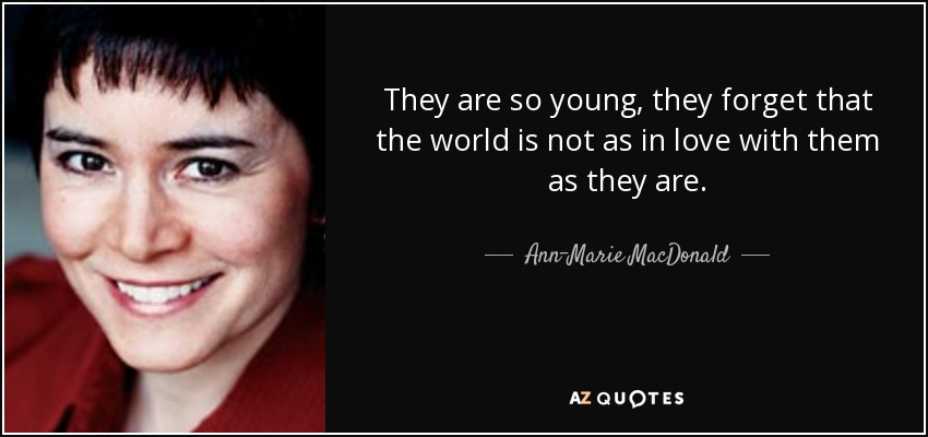 They are so young, they forget that the world is not as in love with them as they are. - Ann-Marie MacDonald