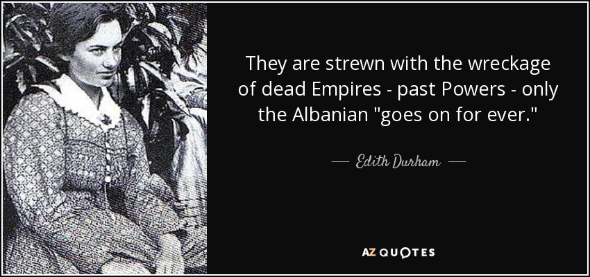 They are strewn with the wreckage of dead Empires - past Powers - only the Albanian 