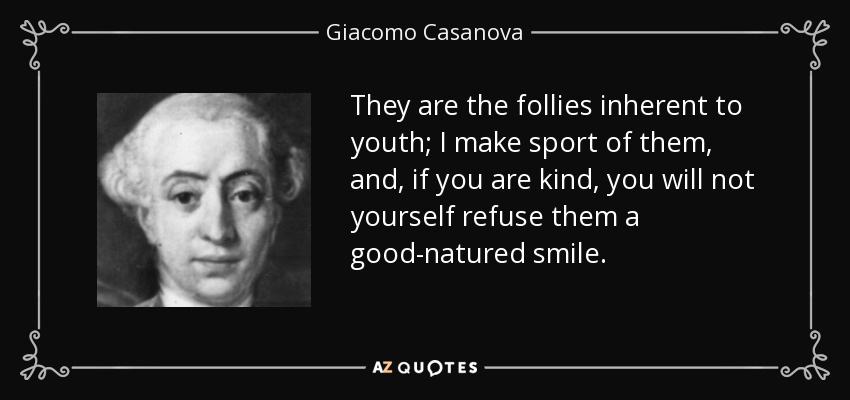 They are the follies inherent to youth; I make sport of them, and, if you are kind, you will not yourself refuse them a good-natured smile. - Giacomo Casanova