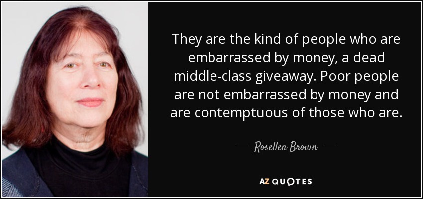 They are the kind of people who are embarrassed by money, a dead middle-class giveaway. Poor people are not embarrassed by money and are contemptuous of those who are. - Rosellen Brown