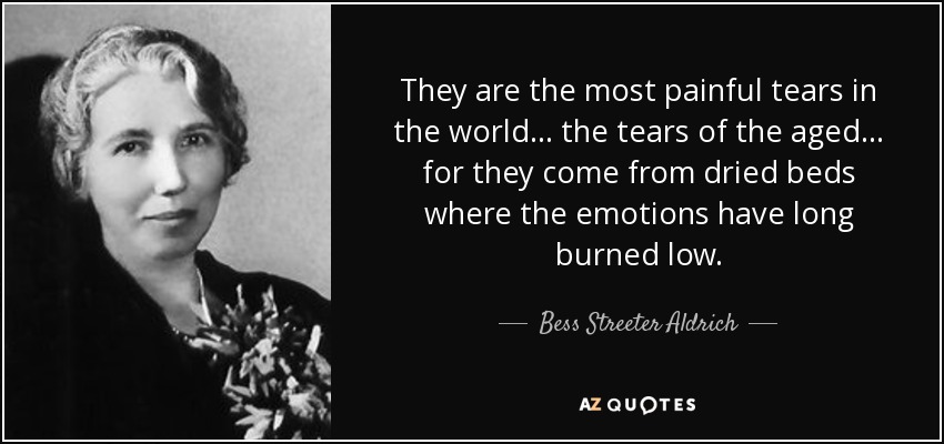They are the most painful tears in the world ... the tears of the aged ... for they come from dried beds where the emotions have long burned low. - Bess Streeter Aldrich