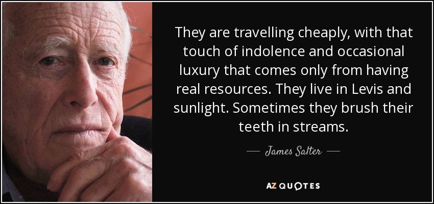 They are travelling cheaply, with that touch of indolence and occasional luxury that comes only from having real resources. They live in Levis and sunlight. Sometimes they brush their teeth in streams. - James Salter