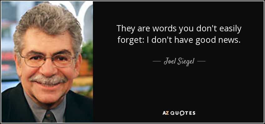 They are words you don't easily forget: I don't have good news. - Joel Siegel