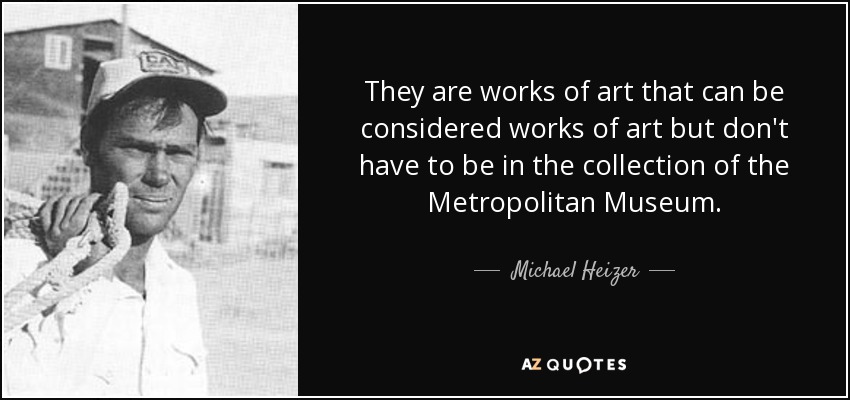 They are works of art that can be considered works of art but don't have to be in the collection of the Metropolitan Museum. - Michael Heizer