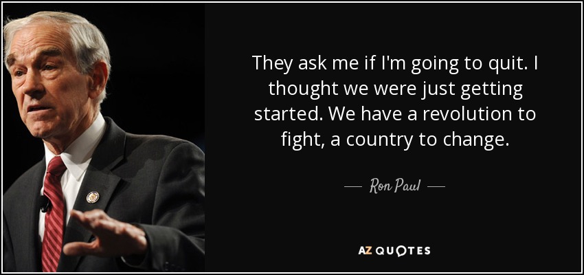 They ask me if I'm going to quit. I thought we were just getting started. We have a revolution to fight, a country to change. - Ron Paul