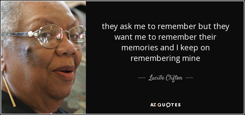 they ask me to remember but they want me to remember their memories and I keep on remembering mine - Lucille Clifton
