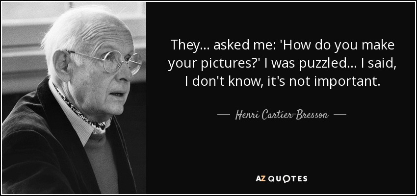 They ... asked me: 'How do you make your pictures?' I was puzzled ... I said, I don't know, it's not important. - Henri Cartier-Bresson