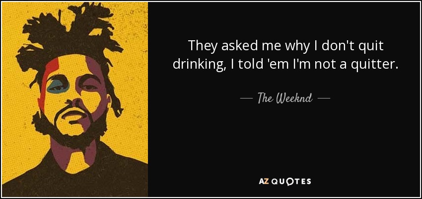 They asked me why I don't quit drinking, I told 'em I'm not a quitter. - The Weeknd