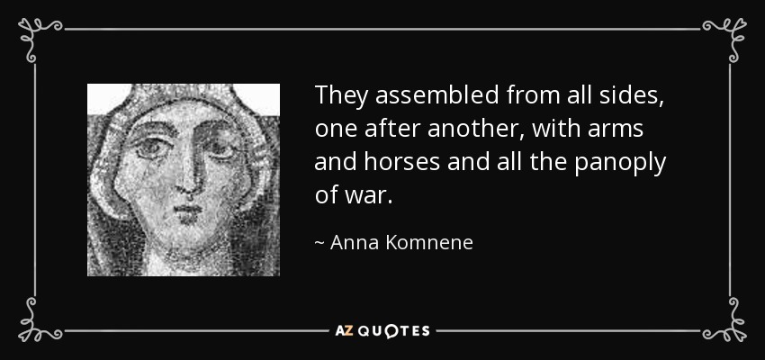 They assembled from all sides, one after another, with arms and horses and all the panoply of war. - Anna Komnene