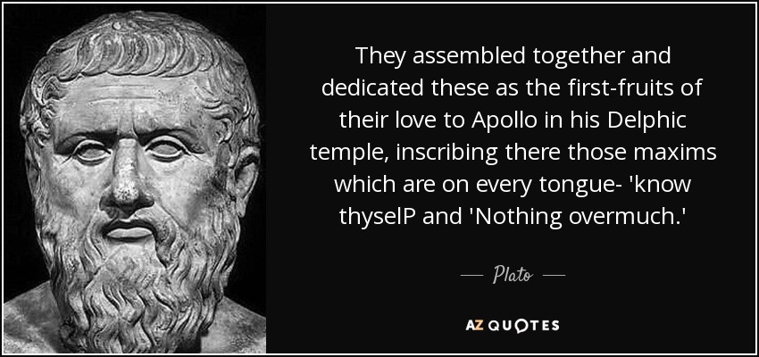They assembled together and dedicated these as the first-fruits of their love to Apollo in his Delphic temple, inscribing there those maxims which are on every tongue- 'know thyselP and 'Nothing overmuch.' - Plato