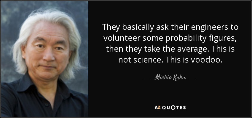 They basically ask their engineers to volunteer some probability figures, then they take the average. This is not science. This is voodoo. - Michio Kaku