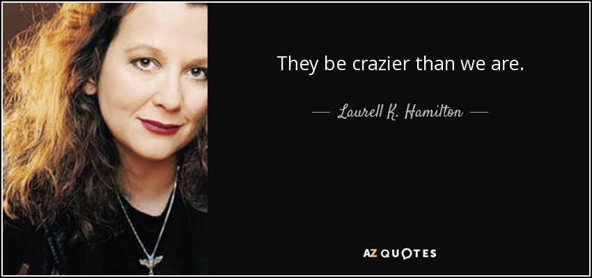 They be crazier than we are. - Laurell K. Hamilton