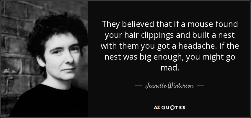 They believed that if a mouse found your hair clippings and built a nest with them you got a headache. If the nest was big enough, you might go mad. - Jeanette Winterson