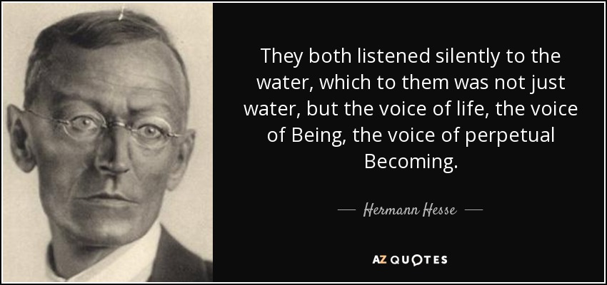 They both listened silently to the water, which to them was not just water, but the voice of life, the voice of Being, the voice of perpetual Becoming. - Hermann Hesse