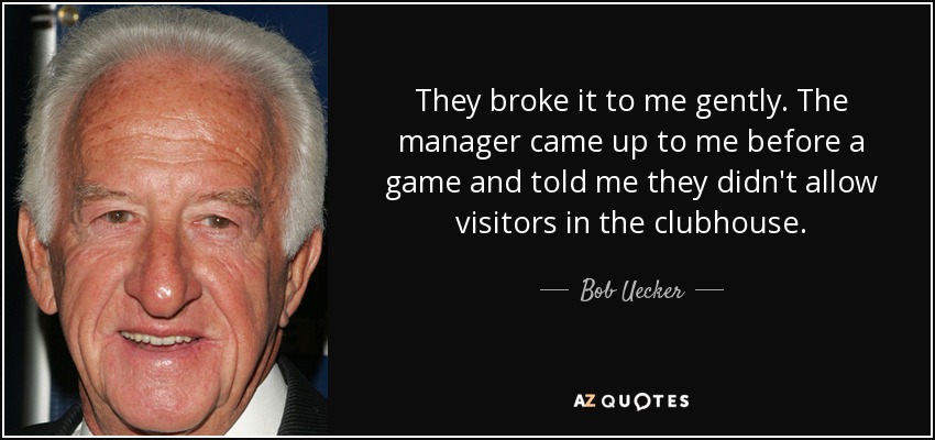 They broke it to me gently. The manager came up to me before a game and told me they didn't allow visitors in the clubhouse. - Bob Uecker