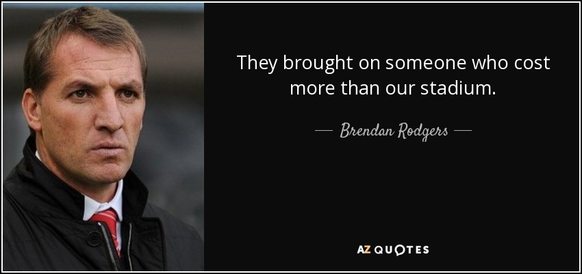They brought on someone who cost more than our stadium. - Brendan Rodgers