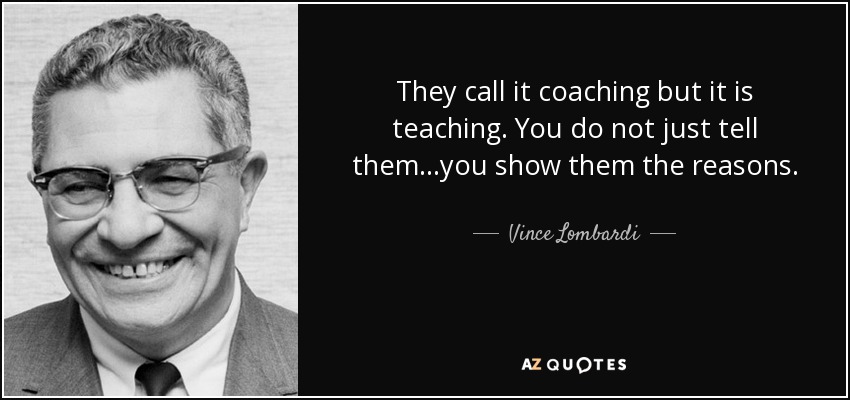 They call it coaching but it is teaching. You do not just tell them...you show them the reasons. - Vince Lombardi