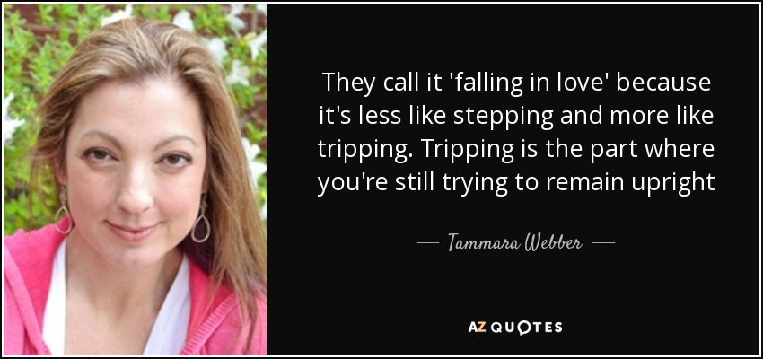 They call it 'falling in love' because it's less like stepping and more like tripping. Tripping is the part where you're still trying to remain upright - Tammara Webber