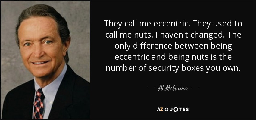 They call me eccentric. They used to call me nuts. I haven't changed. The only difference between being eccentric and being nuts is the number of security boxes you own. - Al McGuire