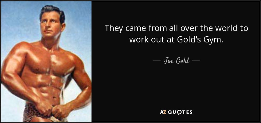They came from all over the world to work out at Gold's Gym. - Joe Gold