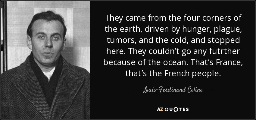 They came from the four corners of the earth, driven by hunger, plague, tumors, and the cold, and stopped here. They couldn’t go any futrther because of the ocean. That’s France, that’s the French people. - Louis-Ferdinand Celine