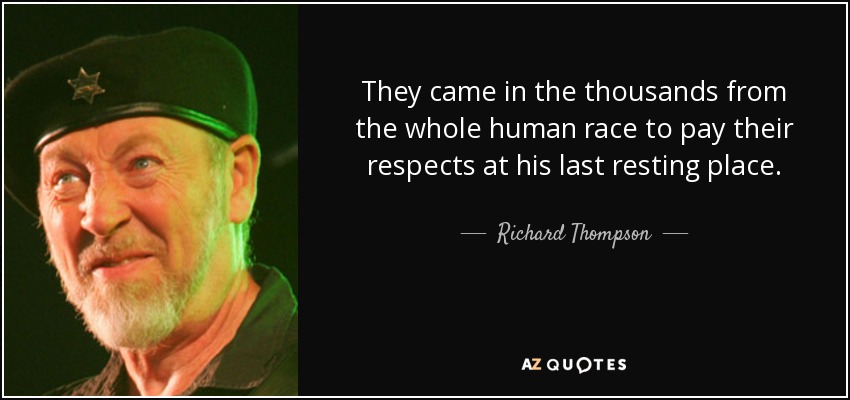 They came in the thousands from the whole human race to pay their respects at his last resting place. - Richard Thompson