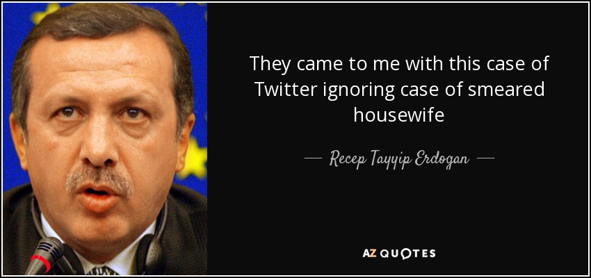 They came to me with this case of Twitter ignoring case of smeared housewife - Recep Tayyip Erdogan